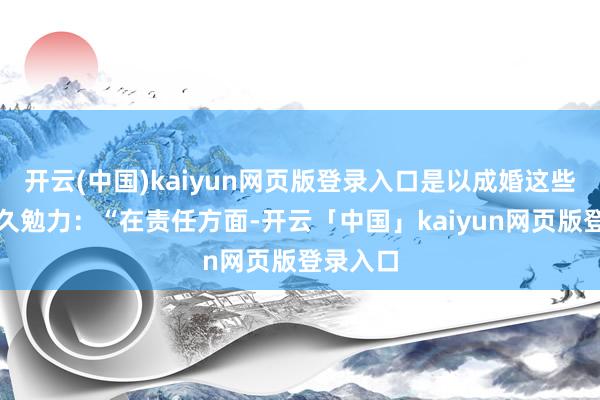 开云(中国)kaiyun网页版登录入口是以成婚这些年她永久勉