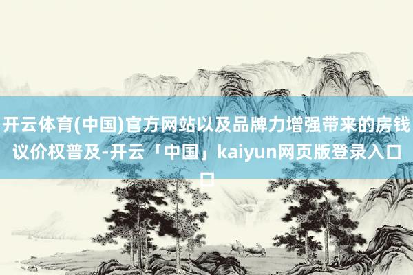 开云体育(中国)官方网站以及品牌力增强带来的房钱议价权普及-