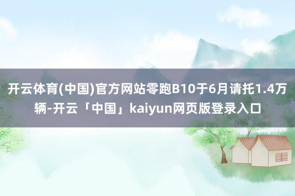 开云体育(中国)官方网站零跑B10于6月请托1.4万辆-开云