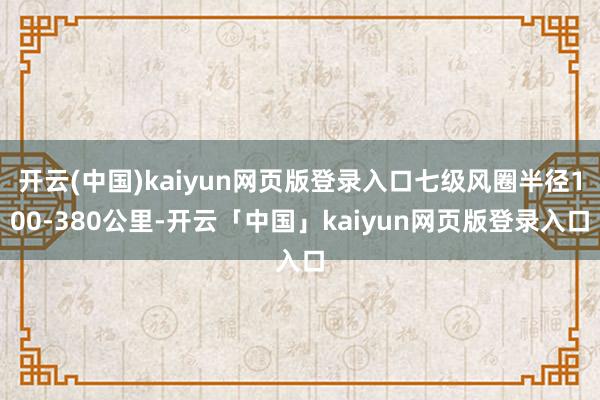 开云(中国)kaiyun网页版登录入口七级风圈半径100-3