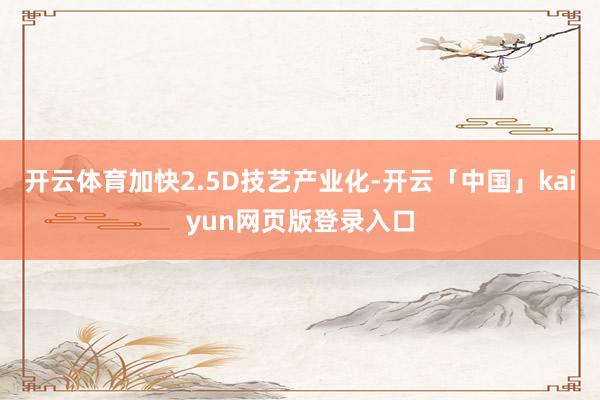 开云体育加快2.5D技艺产业化-开云「中国」kaiyun网页