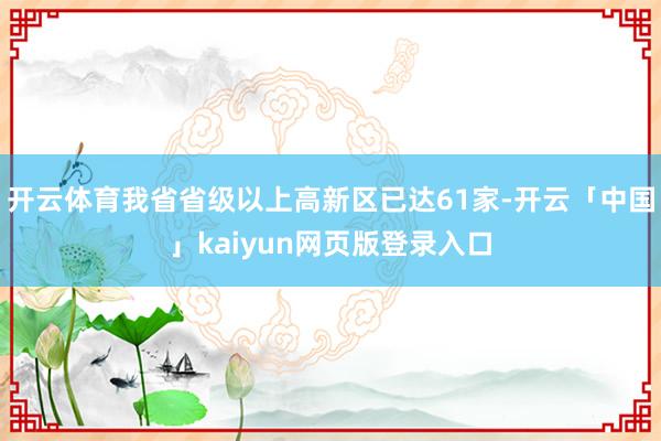 开云体育我省省级以上高新区已达61家-开云「中国」kaiyu