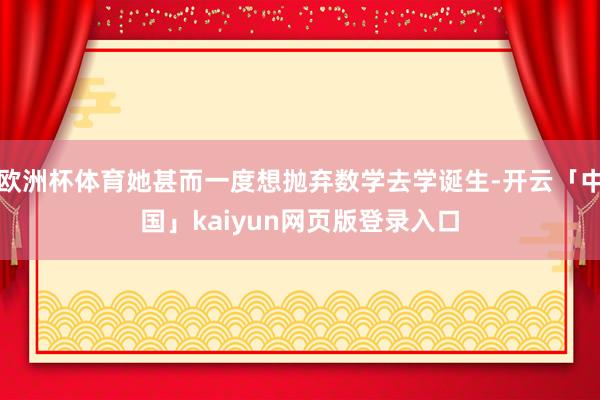 欧洲杯体育她甚而一度想抛弃数学去学诞生-开云「中国」kaiy
