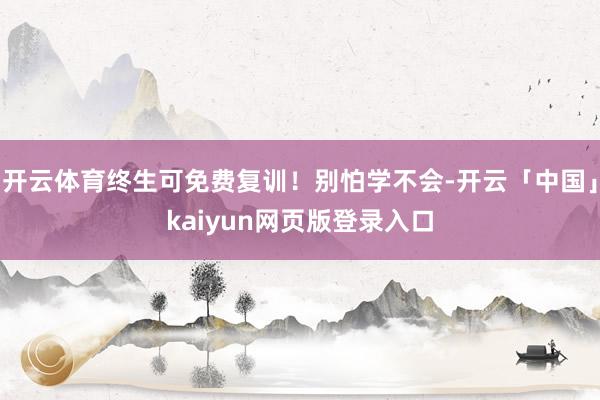 开云体育终生可免费复训！别怕学不会-开云「中国」kaiyun