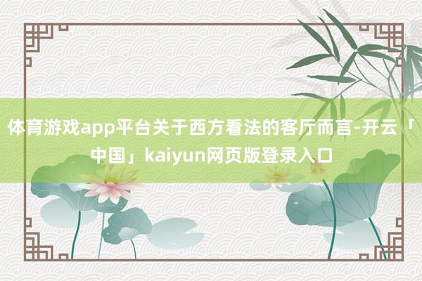 体育游戏app平台关于西方看法的客厅而言-开云「中国」kai