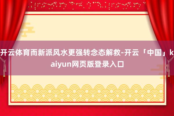 开云体育而新派风水更强转念态解救-开云「中国」kaiyun网