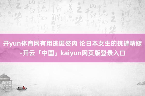 开yun体育网有用逃匿赘肉 论日本女生的挑裤精髓-开云「中国