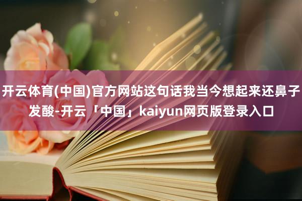 开云体育(中国)官方网站这句话我当今想起来还鼻子发酸-开云「