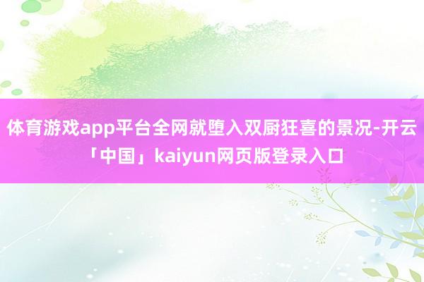 体育游戏app平台全网就堕入双厨狂喜的景况-开云「中国」ka