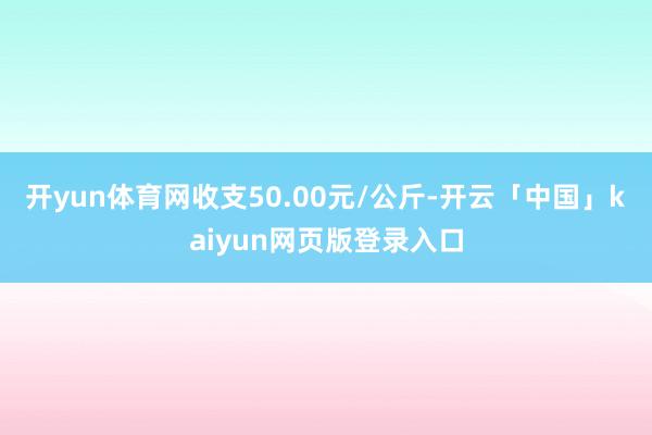 开yun体育网收支50.00元/公斤-开云「中国」kaiyu
