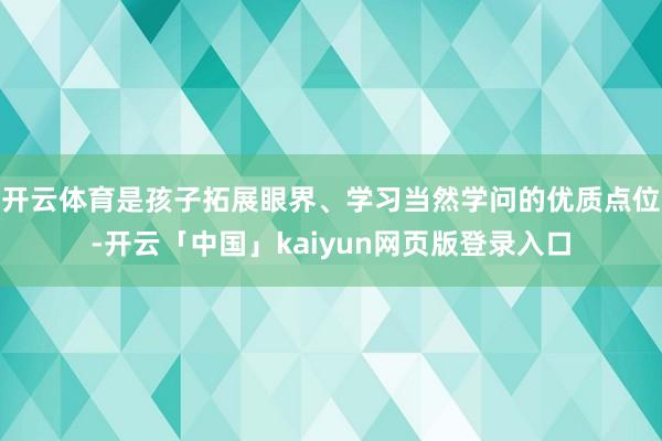 开云体育是孩子拓展眼界、学习当然学问的优质点位-开云「中国」kaiyun网页版登录入口