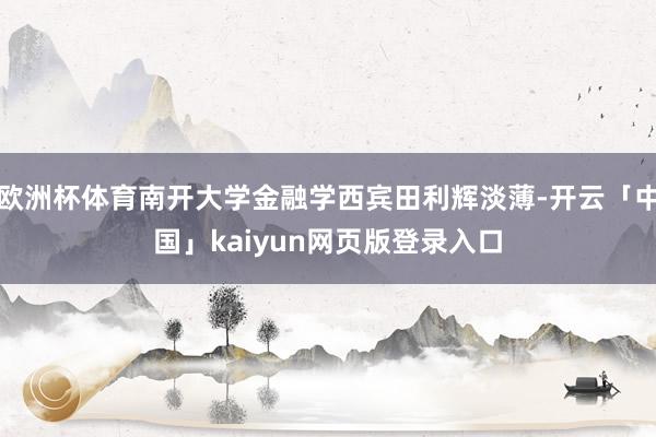 欧洲杯体育南开大学金融学西宾田利辉淡薄-开云「中国」kaiyun网页版登录入口