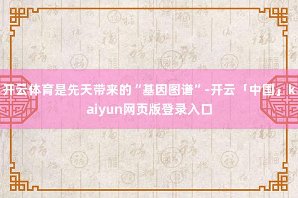 开云体育是先天带来的“基因图谱”-开云「中国」kaiyun网