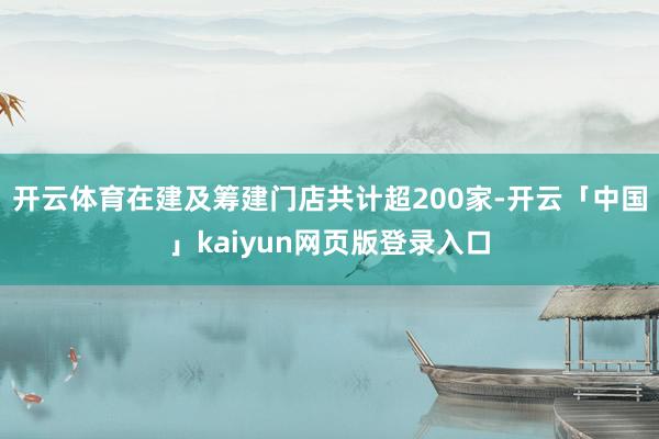 开云体育在建及筹建门店共计超200家-开云「中国」kaiyu