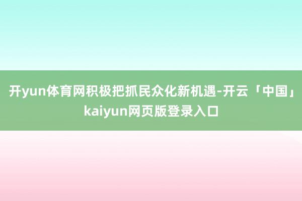 开yun体育网积极把抓民众化新机遇-开云「中国」kaiyun