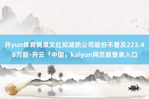 开yun体育网粟文红拟减抓公司股份不普及223.48万股-开