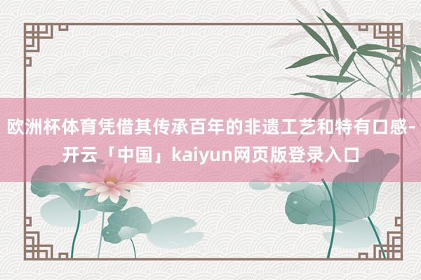 欧洲杯体育凭借其传承百年的非遗工艺和特有口感-开云「中国」k