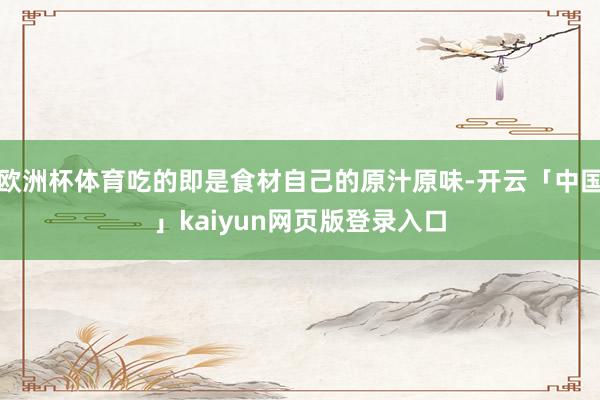 欧洲杯体育吃的即是食材自己的原汁原味-开云「中国」kaiyu