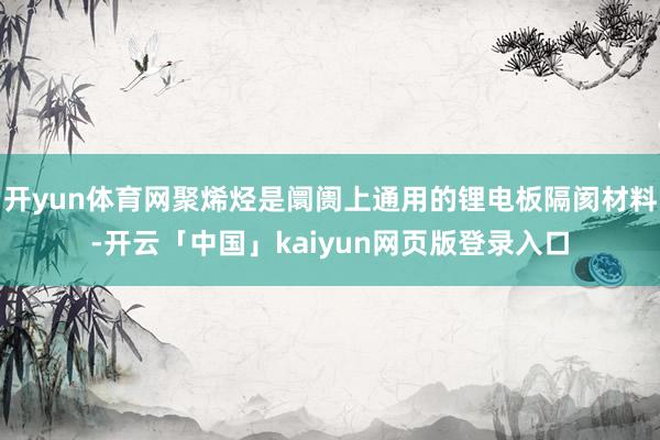开yun体育网聚烯烃是阛阓上通用的锂电板隔阂材料-开云「中国
