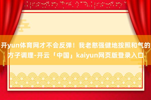 开yun体育网才不会反弹！我老憨强健地按照和气的方子调理-开