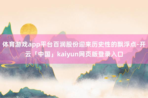 体育游戏app平台百润股份迎来历史性的飘浮点-开云「中国」k
