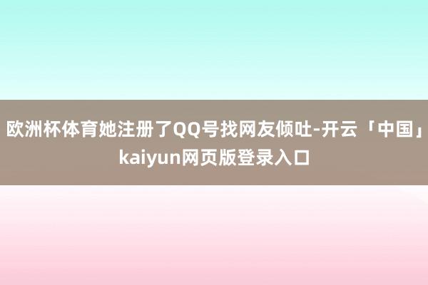 欧洲杯体育她注册了QQ号找网友倾吐-开云「中国」kaiyun