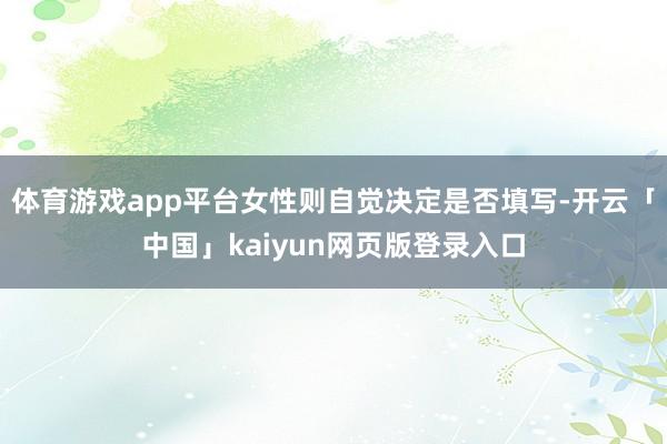 体育游戏app平台女性则自觉决定是否填写-开云「中国」kai