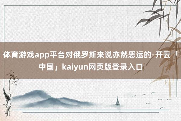 体育游戏app平台对俄罗斯来说亦然恶运的-开云「中国」kai