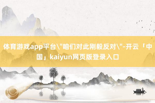 体育游戏app平台＂咱们对此刚毅反对＂-开云「中国」kaiy