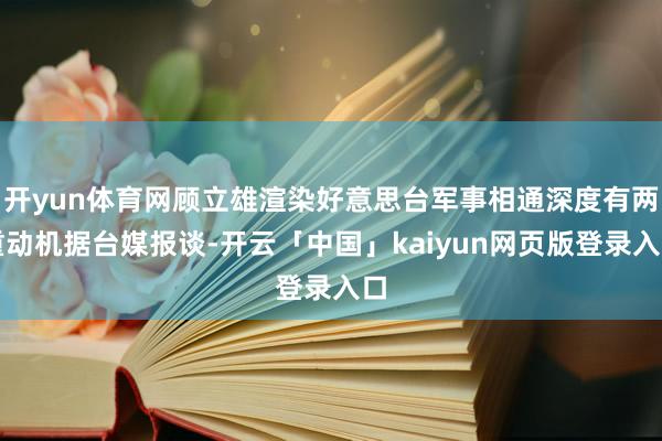 开yun体育网顾立雄渲染好意思台军事相通深度有两重动机据台媒