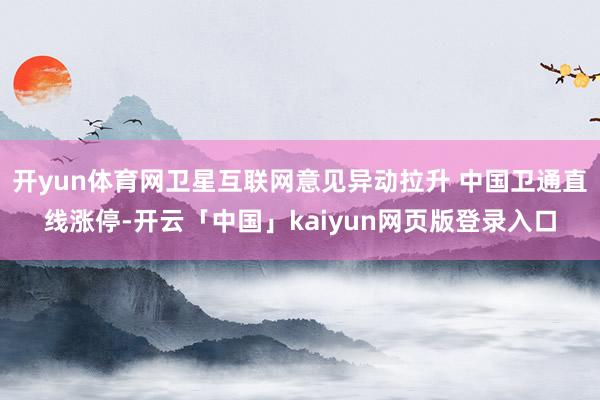 开yun体育网卫星互联网意见异动拉升 中国卫通直线涨停-开云
