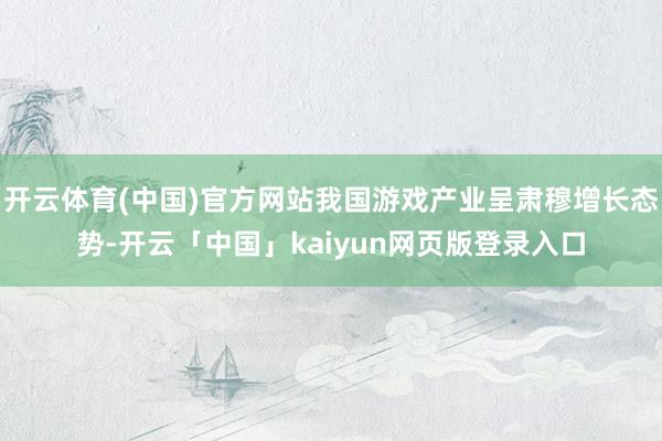 开云体育(中国)官方网站我国游戏产业呈肃穆增长态势-开云「中