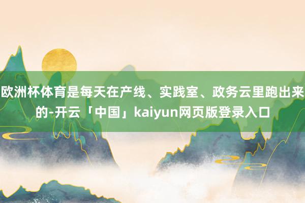 欧洲杯体育是每天在产线、实践室、政务云里跑出来的-开云「中国