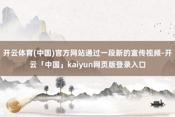 开云体育(中国)官方网站通过一段新的宣传视频-开云「中国」k