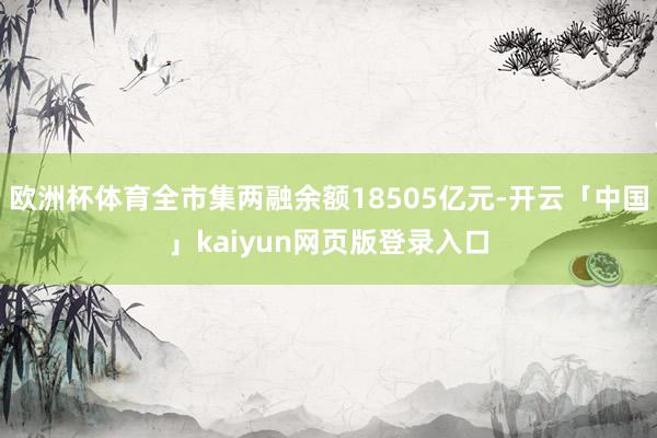 欧洲杯体育全市集两融余额18505亿元-开云「中国」kaiy
