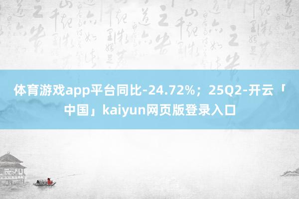 体育游戏app平台同比-24.72%；25Q2-开云「中国」