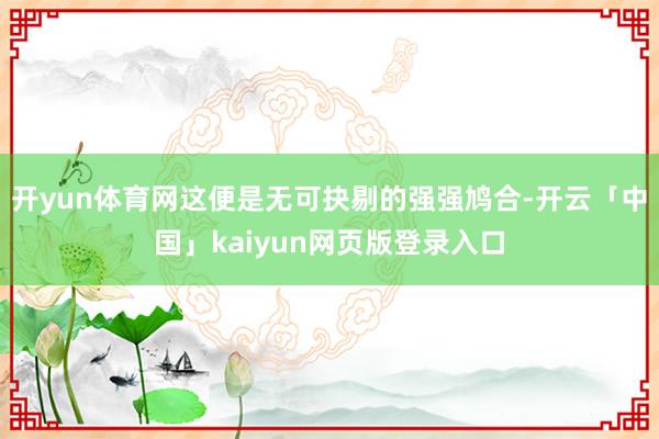 开yun体育网这便是无可抉剔的强强鸠合-开云「中国」kaiy