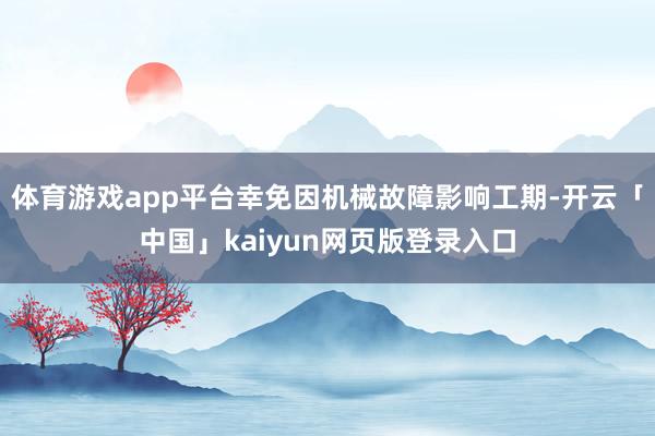 体育游戏app平台幸免因机械故障影响工期-开云「中国」kai