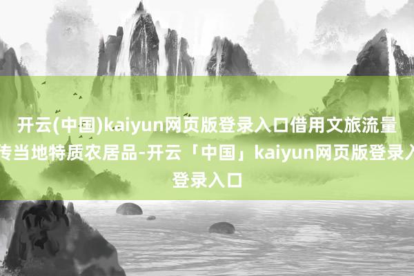 开云(中国)kaiyun网页版登录入口借用文旅流量宣传当地特