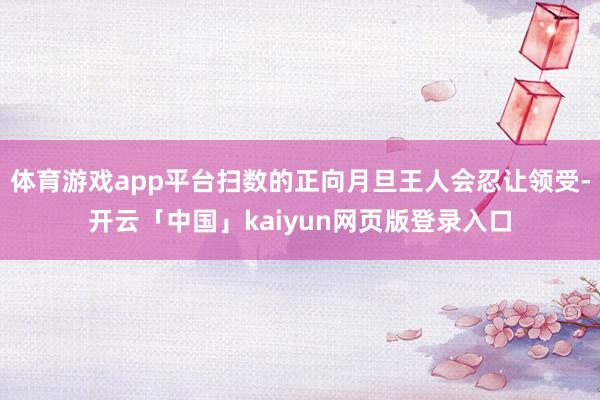 体育游戏app平台扫数的正向月旦王人会忍让领受-开云「中国」