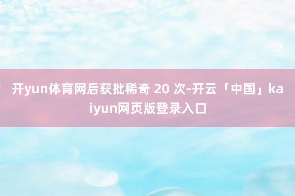 开yun体育网后获批稀奇 20 次-开云「中国」kaiyun