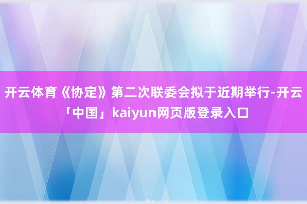 开云体育《协定》第二次联委会拟于近期举行-开云「中国」kai