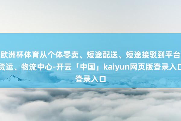 欧洲杯体育从个体零卖、短途配送、短途接驳到平台货运、物流中心