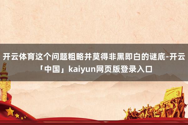 开云体育这个问题粗略并莫得非黑即白的谜底-开云「中国」kai