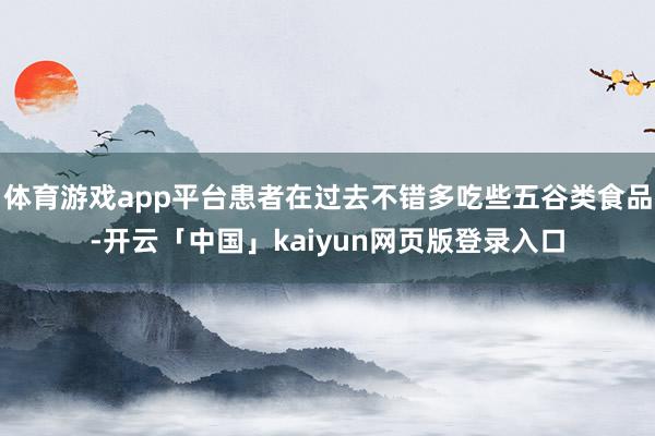 体育游戏app平台患者在过去不错多吃些五谷类食品-开云「中国