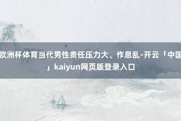 欧洲杯体育当代男性责任压力大、作息乱-开云「中国」kaiyu