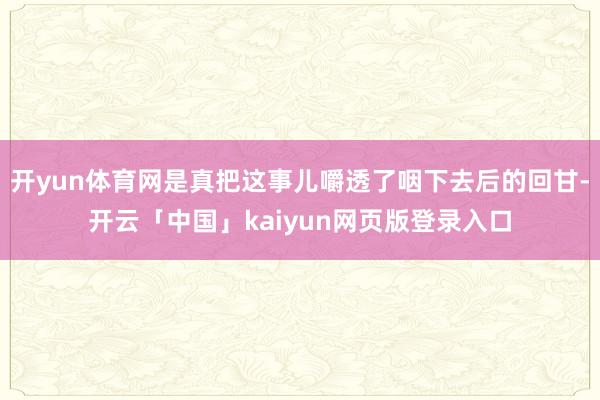 开yun体育网是真把这事儿嚼透了咽下去后的回甘-开云「中国」