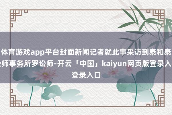 体育游戏app平台封面新闻记者就此事采访到泰和泰讼师事务所罗