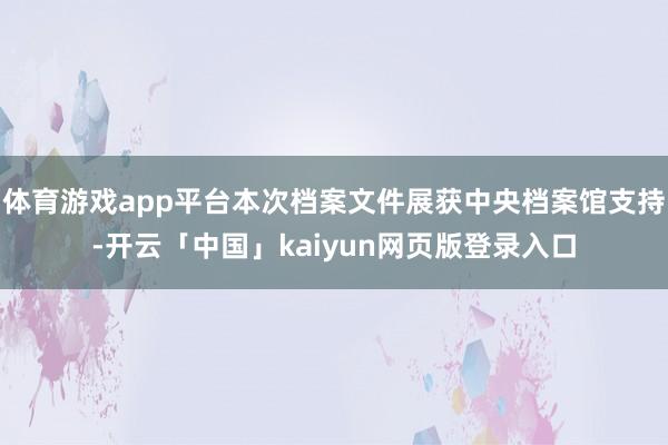 体育游戏app平台本次档案文件展获中央档案馆支持-开云「中国
