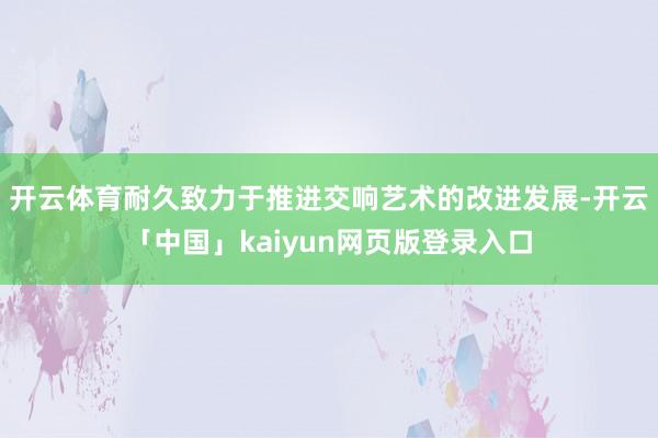 开云体育耐久致力于推进交响艺术的改进发展-开云「中国」kai